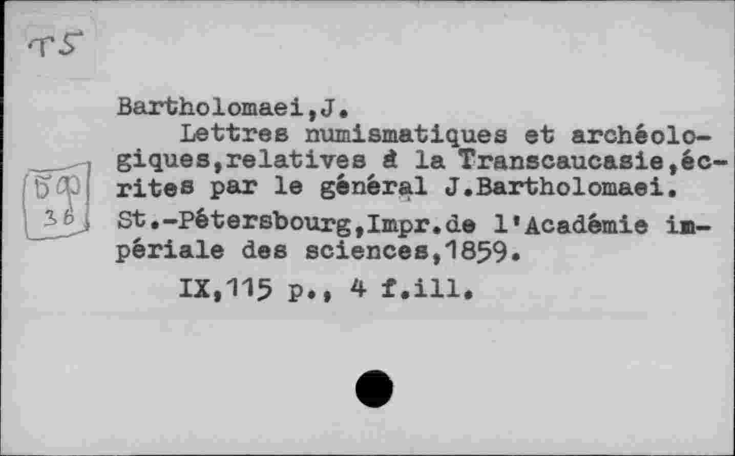 ﻿[W
Bartho1omae і,J.
Lettres numismatiques et archéologique s, relatives à la Transcaucasie»écrites par le général J.Bartholomaei.
St.-pétersbourg,Impr.de l’Académie ів-périale des sciences,1859.
IX,115 P.» 4 f.ill.